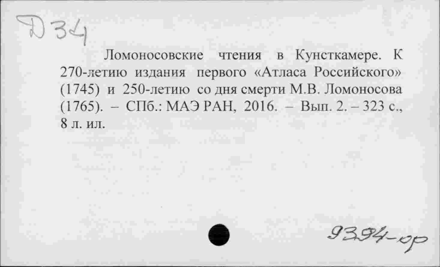 ﻿Ломоносовские чтения в Кунсткамере. К 270-летию издания первого «Атласа Российского» (1745) и 250-летию со дня смерти М.В. Ломоносова (1765). - СПб.: МАЭ РАН, 2016. - Вып. 2. - 323 с., 8 л. ил.